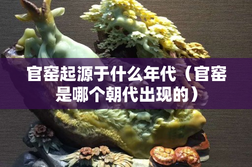 官窑起源于什么年代（官窑是哪个朝代出现的）
