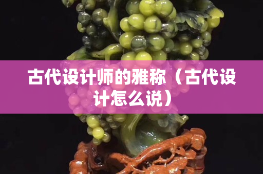 古代设计师的雅称（古代设计怎么说）