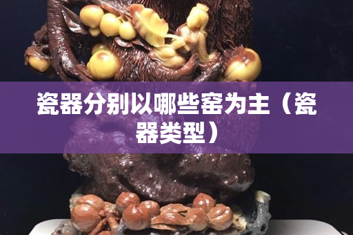 瓷器分别以哪些窑为主（瓷器类型）
