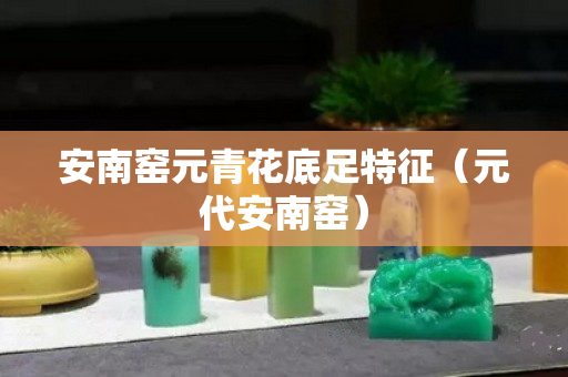 安南窑元青花底足特征（元代安南窑）