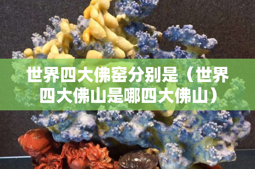 世界四大佛窑分别是（世界四大佛山是哪四大佛山）