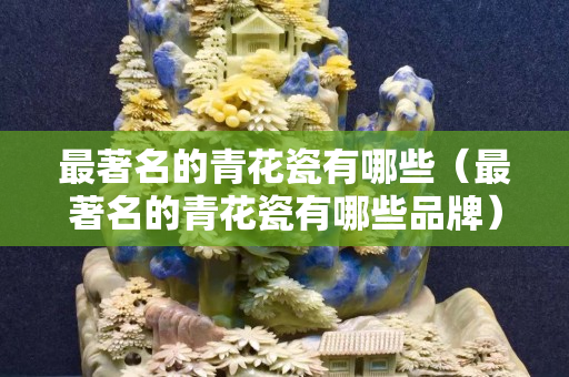 最著名的青花瓷有哪些（最著名的青花瓷有哪些品牌）