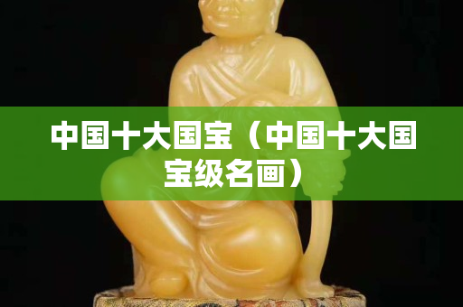 中国十大国宝（中国十大国宝级名画）