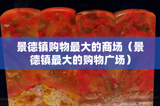 景德镇购物最大的商场（景德镇最大的购物广场）