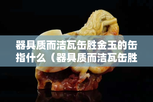 器具质而洁瓦缶胜金玉的缶指什么（器具质而洁瓦缶胜金玉的拼音）