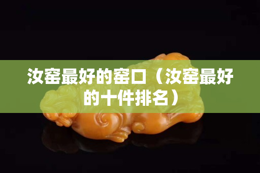 汝窑最好的窑口（汝窑最好的十件排名）
