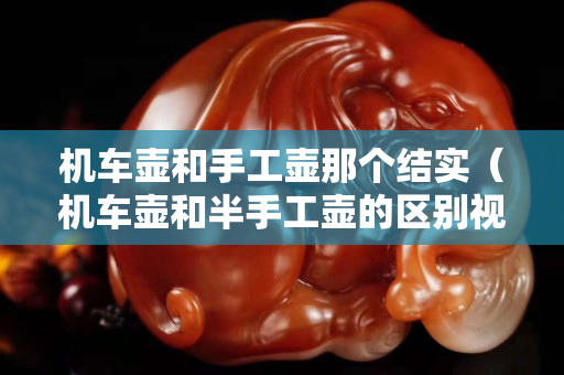 机车壶和手工壶那个结实（机车壶和半手工壶的区别视频）