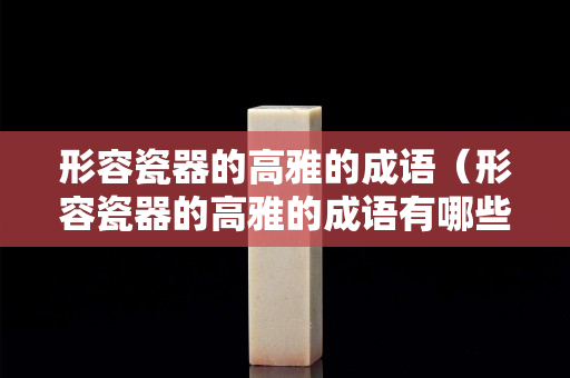 形容瓷器的高雅的成语（形容瓷器的高雅的成语有哪些）