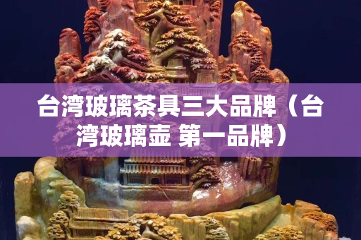 台湾玻璃茶具三大品牌（台湾玻璃壶 第一品牌）