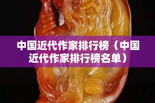 中国近代作家排行榜（中国近代作家排行榜名单）