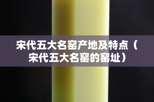 宋代五大名窑产地及特点（宋代五大名窑的窑址）