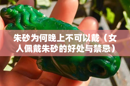 朱砂为何晚上不可以戴（女人佩戴朱砂的好处与禁忌）
