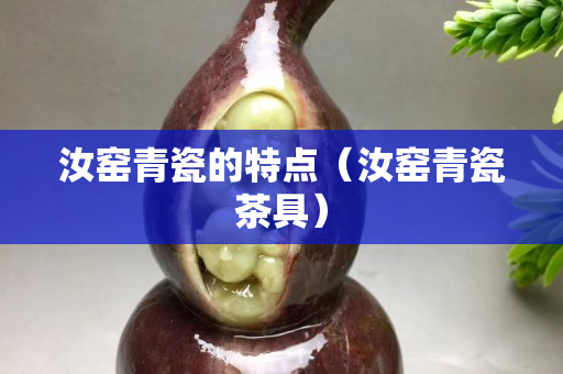 汝窑青瓷的特点（汝窑青瓷茶具）