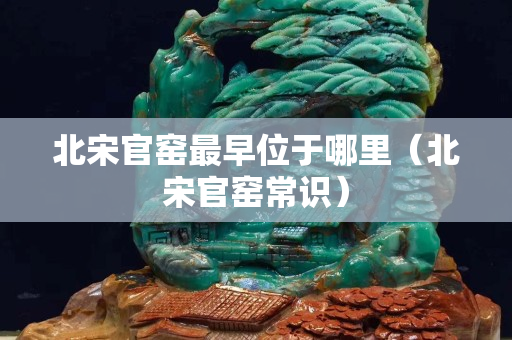 北宋官窑最早位于哪里（北宋官窑常识）