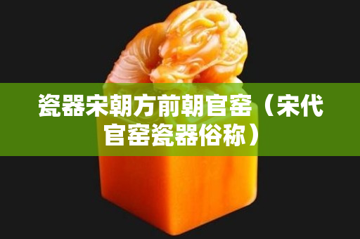 瓷器宋朝方前朝官窑（宋代官窑瓷器俗称）