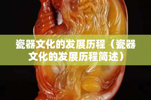瓷器文化的发展历程（瓷器文化的发展历程简述）