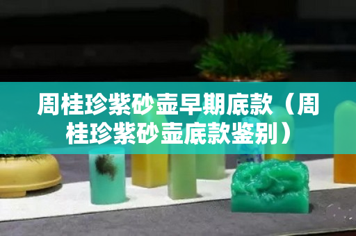 周桂珍紫砂壶早期底款（周桂珍紫砂壶底款鉴别）