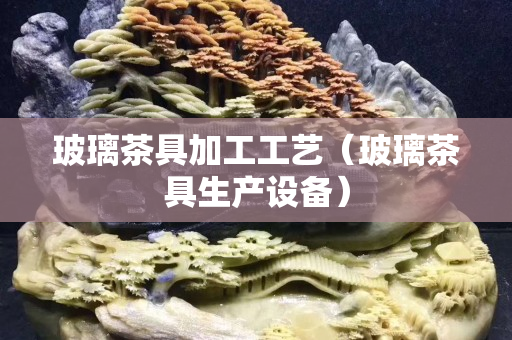 玻璃茶具加工工艺（玻璃茶具生产设备）