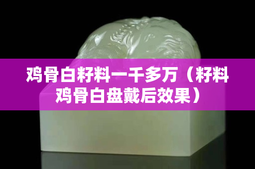 鸡骨白籽料一千多万（籽料鸡骨白盘戴后效果）