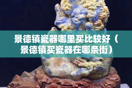 景德镇瓷器哪里买比较好（景德镇买瓷器在哪条街）
