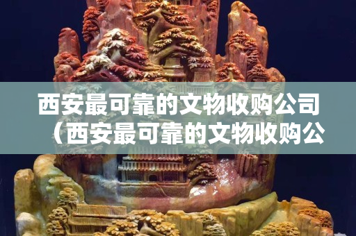 西安最可靠的文物收购公司（西安最可靠的文物收购公司是哪家）