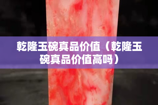 乾隆玉碗真品价值（乾隆玉碗真品价值高吗）