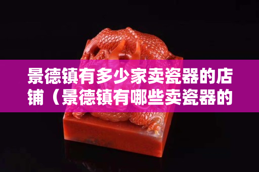 景德镇有多少家卖瓷器的店铺（景德镇有哪些卖瓷器的地方）