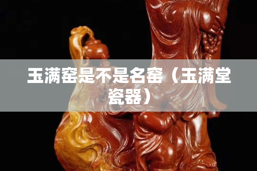 玉满窑是不是名窑（玉满堂瓷器）
