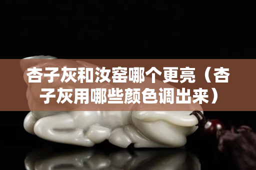 杏子灰和汝窑哪个更亮（杏子灰用哪些颜色调出来）