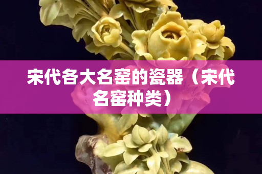 宋代各大名窑的瓷器（宋代名窑种类）