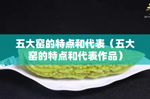 五大窑的特点和代表（五大窑的特点和代表作品）