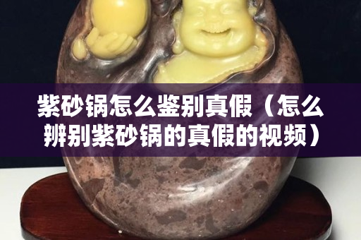 紫砂锅怎么鉴别真假（怎么辨别紫砂锅的真假的视频）