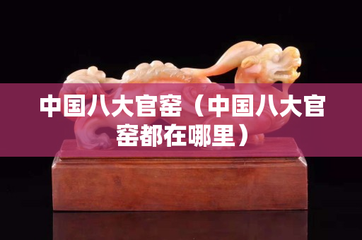 中国八大官窑（中国八大官窑都在哪里）