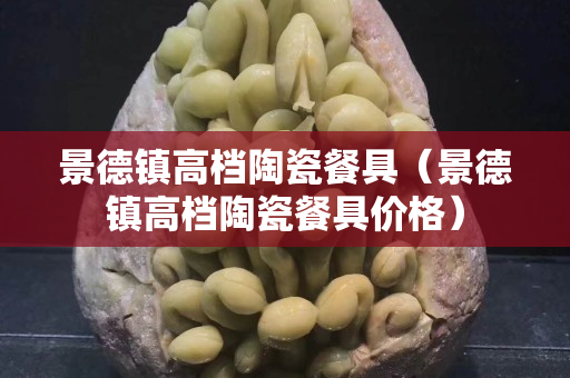 景德镇高档陶瓷餐具（景德镇高档陶瓷餐具价格）