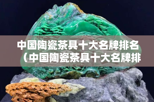 中国陶瓷茶具十大名牌排名（中国陶瓷茶具十大名牌排名图片）