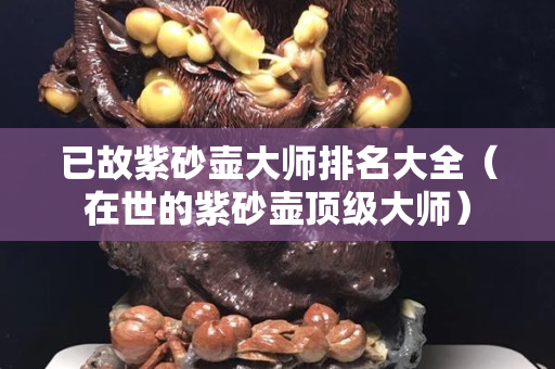 已故紫砂壶大师排名大全（在世的紫砂壶顶级大师）