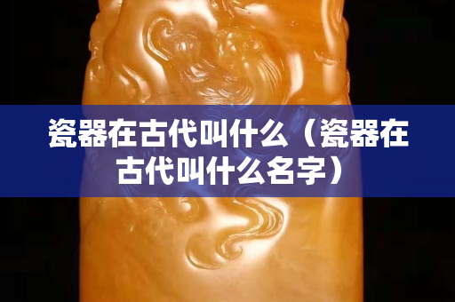 瓷器在古代叫什么（瓷器在古代叫什么名字）