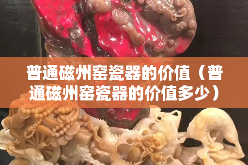 普通磁州窑瓷器的价值（普通磁州窑瓷器的价值多少）