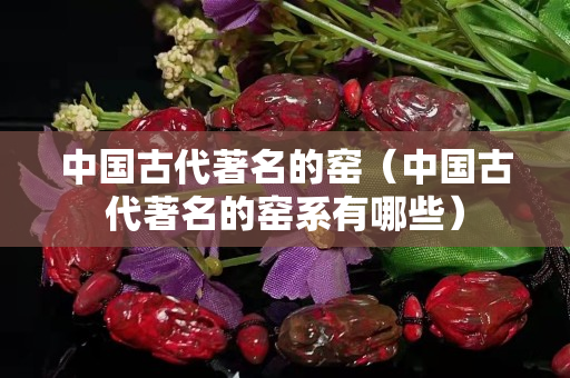中国古代著名的窑（中国古代著名的窑系有哪些）
