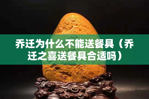 乔迁为什么不能送餐具（乔迁之喜送餐具合适吗）