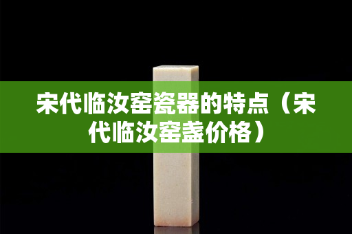 宋代临汝窑瓷器的特点（宋代临汝窑盏价格）