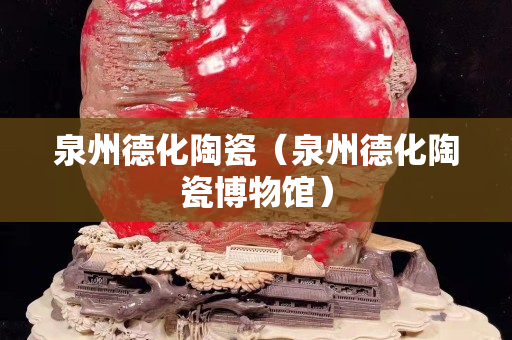 泉州德化陶瓷（泉州德化陶瓷博物馆）