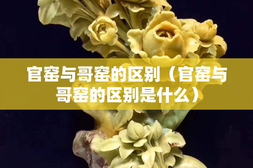 官窑与哥窑的区别（官窑与哥窑的区别是什么）