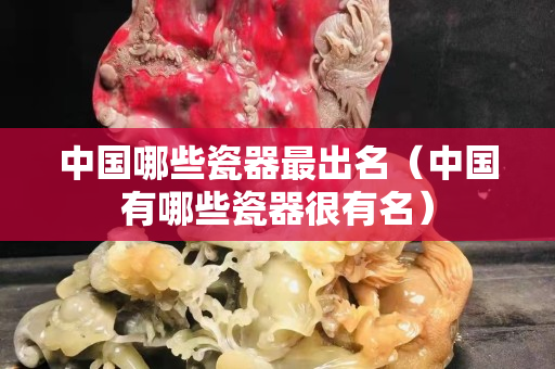 中国哪些瓷器最出名（中国有哪些瓷器很有名）