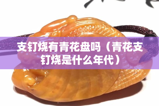 支钉烧有青花盘吗（青花支钉烧是什么年代）