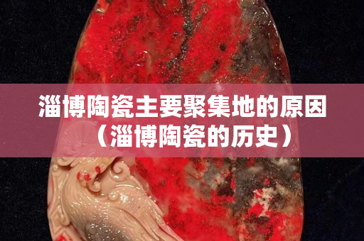 淄博陶瓷主要聚集地的原因（淄博陶瓷的历史）