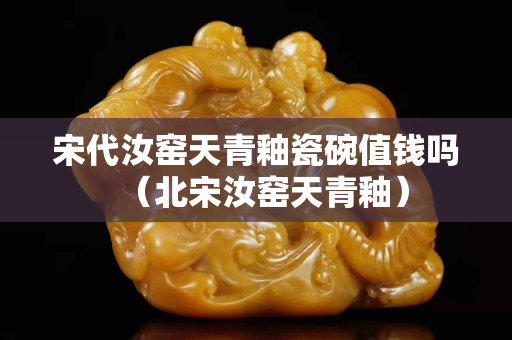 宋代汝窑天青釉瓷碗值钱吗（北宋汝窑天青釉）