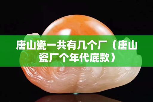 唐山瓷一共有几个厂（唐山瓷厂个年代底款）
