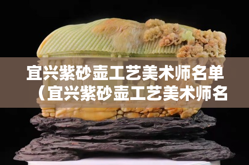 宜兴紫砂壶工艺美术师名单（宜兴紫砂壶工艺美术师名单公示）