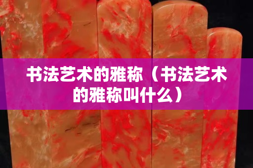 书法艺术的雅称（书法艺术的雅称叫什么）